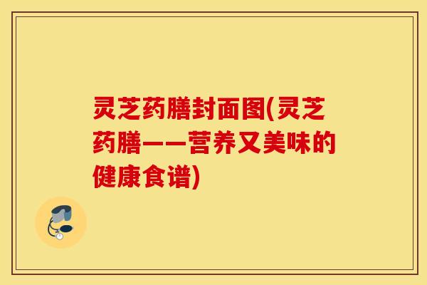 灵芝药膳封面图(灵芝药膳——营养又美味的健康食谱)