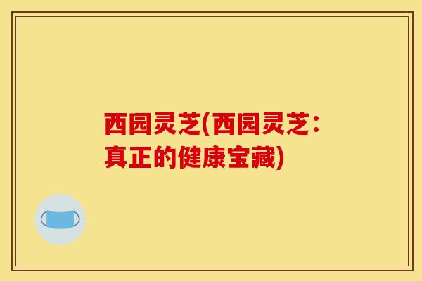 西园灵芝(西园灵芝：真正的健康宝藏)