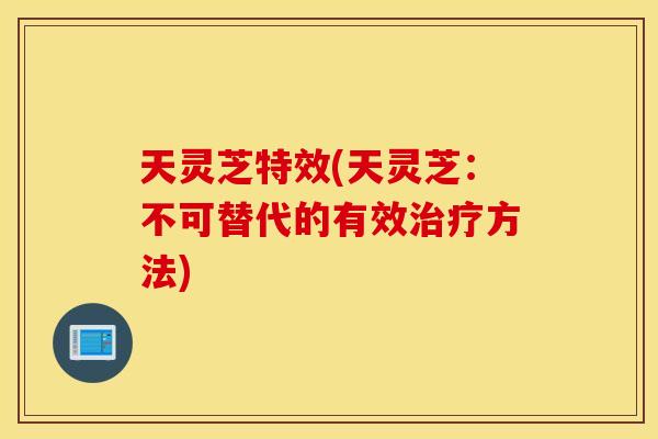 天灵芝特效(天灵芝：不可替代的有效治疗方法)
