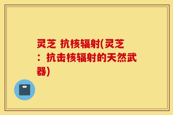 灵芝 抗核辐射(灵芝：抗击核辐射的天然武器)