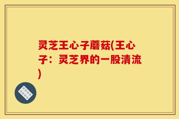 灵芝王心子蘑菇(王心子：灵芝界的一股清流)