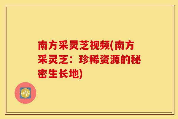 南方采灵芝视频(南方采灵芝：珍稀资源的秘密生长地)