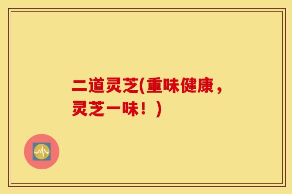 二道灵芝(重味健康，灵芝一味！)