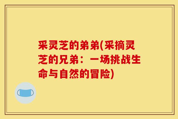 采灵芝的弟弟(采摘灵芝的兄弟：一场挑战生命与自然的冒险)