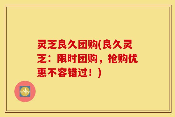 灵芝良久团购(良久灵芝：限时团购，抢购优惠不容错过！)