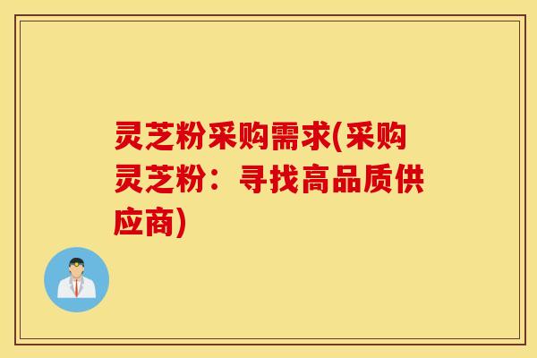 灵芝粉采购需求(采购灵芝粉：寻找高品质供应商)