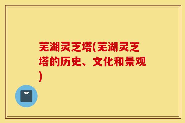 芜湖灵芝塔(芜湖灵芝塔的历史、文化和景观)