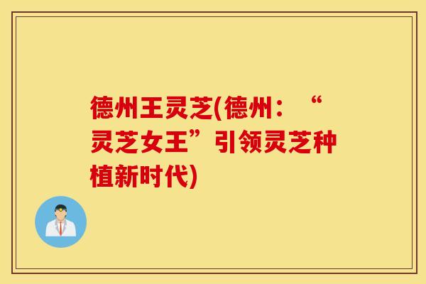 德州王灵芝(德州：“灵芝女王”引领灵芝种植新时代)
