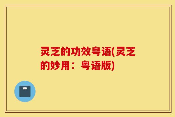 灵芝的功效粤语(灵芝的妙用：粤语版)