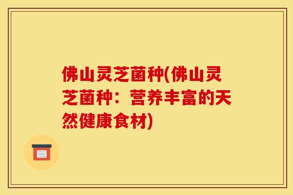 佛山灵芝菌种(佛山灵芝菌种：营养丰富的天然健康食材)
