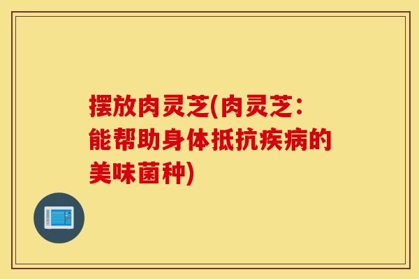 摆放肉灵芝(肉灵芝：能帮助身体抵抗疾病的美味菌种)
