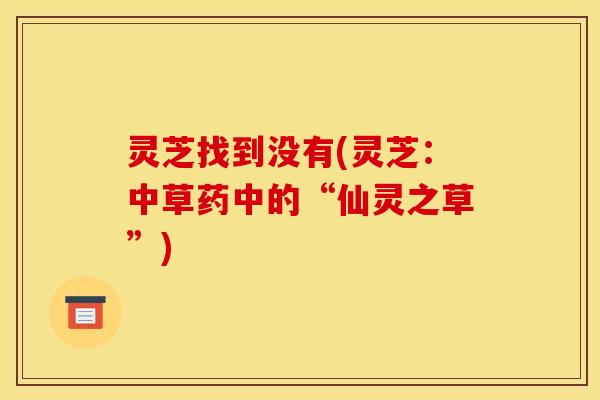 灵芝找到没有(灵芝：中草药中的“仙灵之草”)
