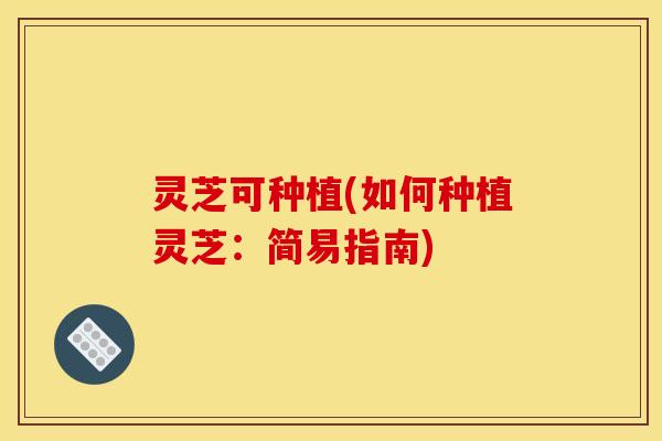 灵芝可种植(如何种植灵芝：简易指南)