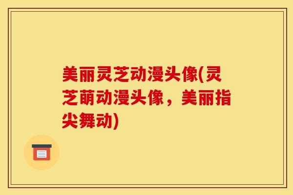 美丽灵芝动漫头像(灵芝萌动漫头像，美丽指尖舞动)