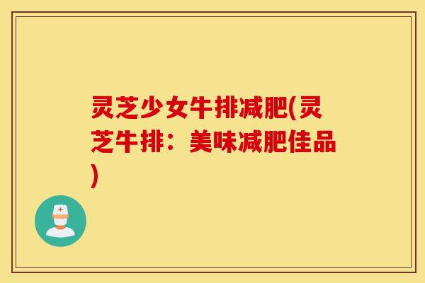 灵芝少女牛排减肥(灵芝牛排：美味减肥佳品)