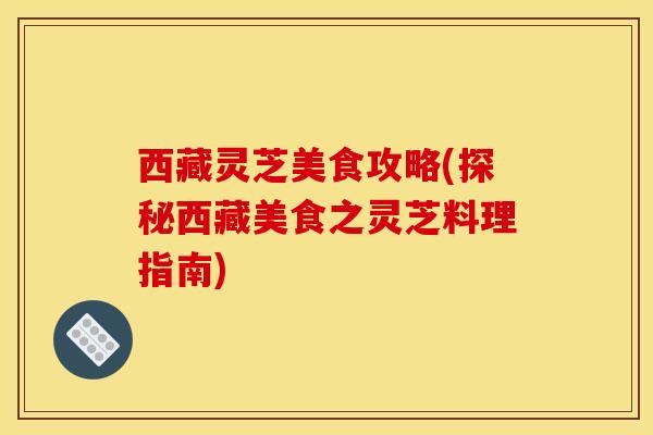 西藏灵芝美食攻略(探秘西藏美食之灵芝料理指南)
