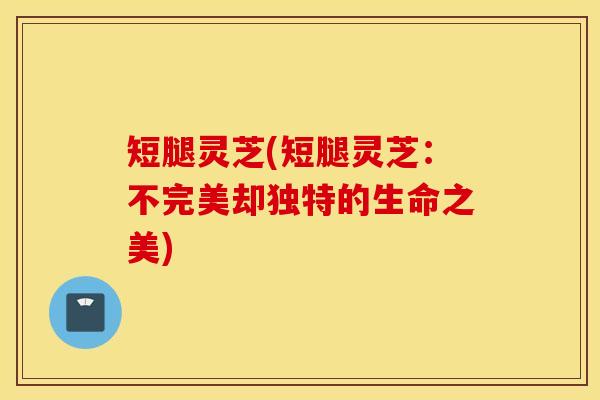 短腿灵芝(短腿灵芝：不完美却独特的生命之美)