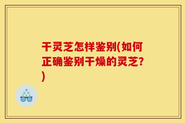 干灵芝怎样鉴别(如何正确鉴别干燥的灵芝？)