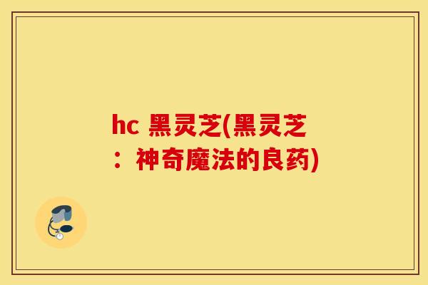 hc 黑灵芝(黑灵芝：神奇魔法的良药)