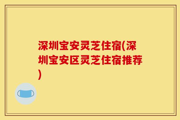 深圳宝安灵芝住宿(深圳宝安区灵芝住宿推荐)