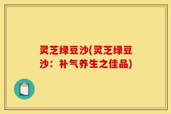 灵芝绿豆沙(灵芝绿豆沙：补气养生之佳品)