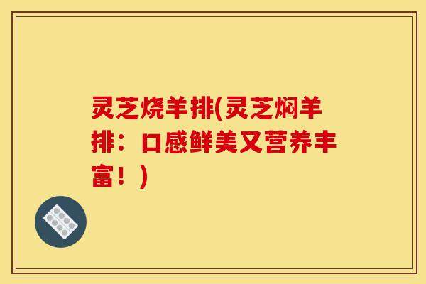 灵芝烧羊排(灵芝焖羊排：口感鲜美又营养丰富！)