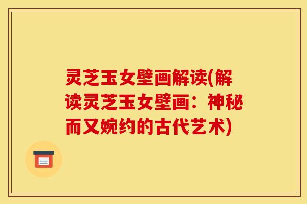 灵芝玉女壁画解读(解读灵芝玉女壁画：神秘而又婉约的古代艺术)