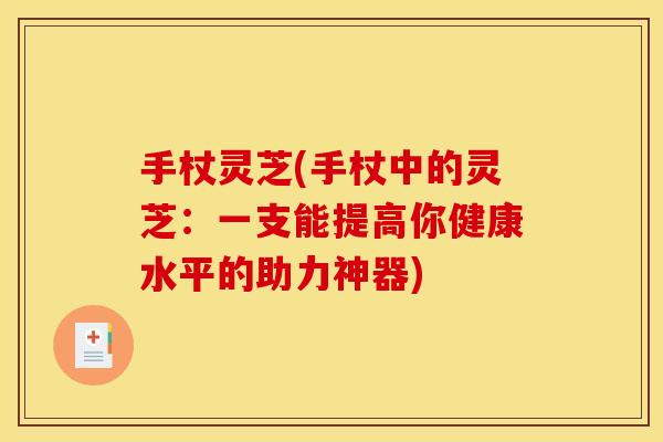 手杖灵芝(手杖中的灵芝：一支能提高你健康水平的助力神器)