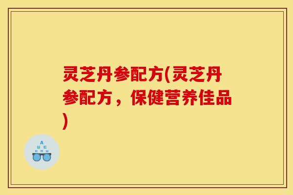 灵芝丹参配方(灵芝丹参配方，保健营养佳品)