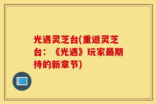 光遇灵芝台(重返灵芝台：《光遇》玩家最期待的新章节)
