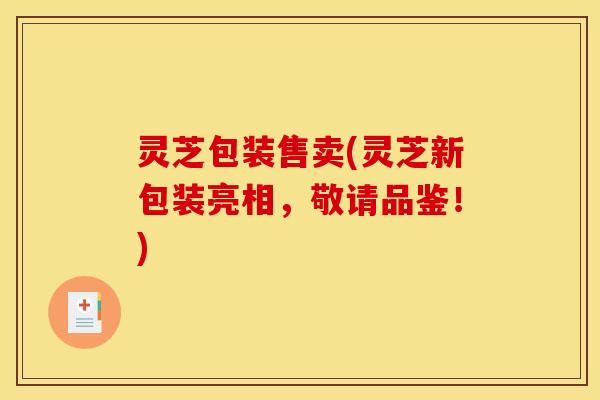 灵芝包装售卖(灵芝新包装亮相，敬请品鉴！)
