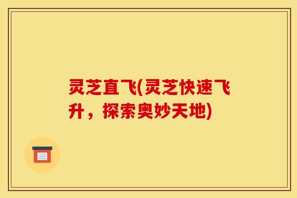 灵芝直飞(灵芝快速飞升，探索奥妙天地)