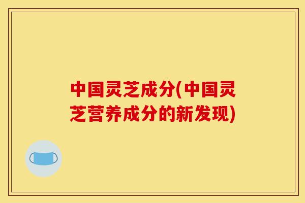 中国灵芝成分(中国灵芝营养成分的新发现)