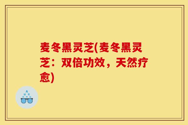 麦冬黑灵芝(麦冬黑灵芝：双倍功效，天然疗愈)