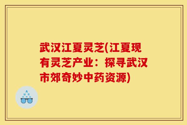武汉江夏灵芝(江夏现有灵芝产业：探寻武汉市郊奇妙中药资源)