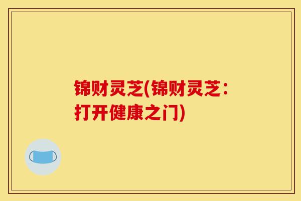 锦财灵芝(锦财灵芝：打开健康之门)