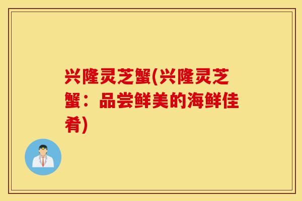 兴隆灵芝蟹(兴隆灵芝蟹：品尝鲜美的海鲜佳肴)