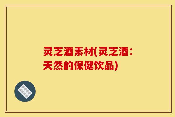 灵芝酒素材(灵芝酒：天然的保健饮品)