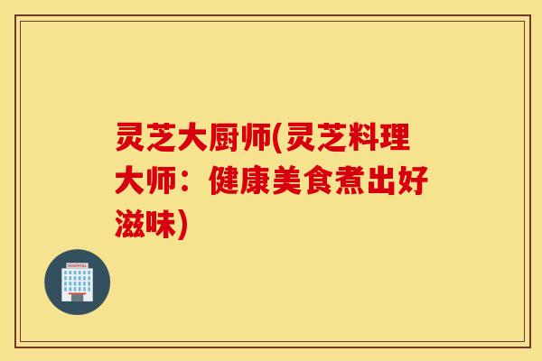 灵芝大厨师(灵芝料理大师：健康美食煮出好滋味)