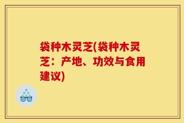 袋种木灵芝(袋种木灵芝：产地、功效与食用建议)