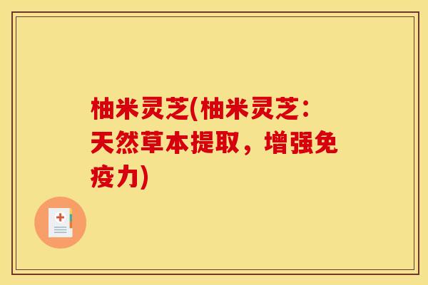 柚米灵芝(柚米灵芝：天然草本提取，增强免疫力)
