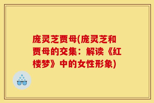 庞灵芝贾母(庞灵芝和贾母的交集：解读《红楼梦》中的女性形象)
