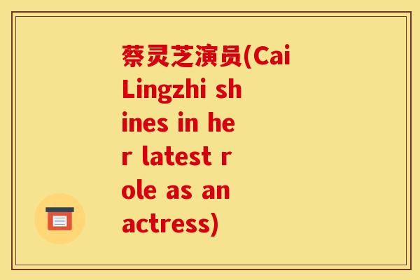 蔡灵芝演员(Cai Lingzhi shines in her latest role as an actress)