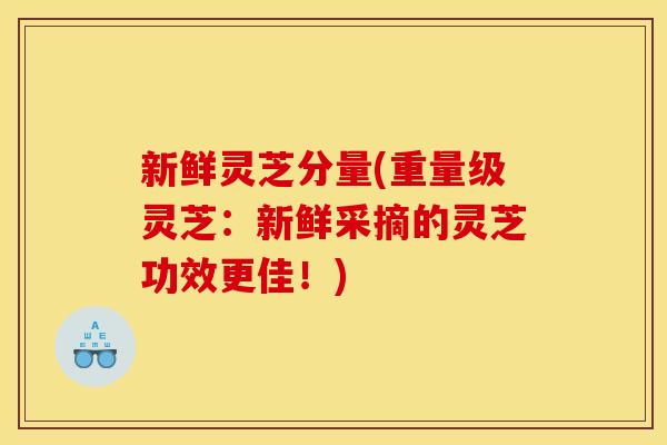 新鲜灵芝分量(重量级灵芝：新鲜采摘的灵芝功效更佳！)