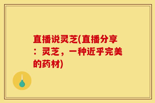 直播说灵芝(直播分享：灵芝，一种近乎完美的药材)