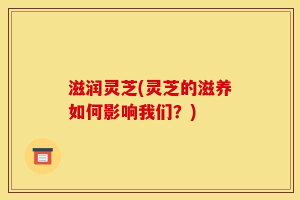 滋润灵芝(灵芝的滋养如何影响我们？)