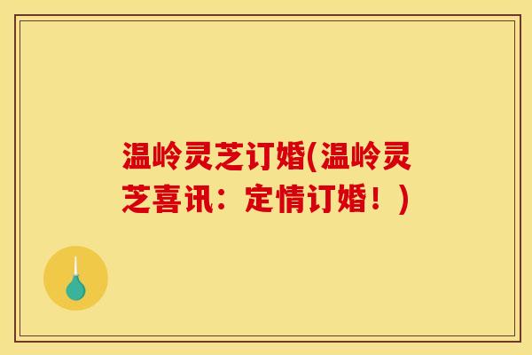 温岭灵芝订婚(温岭灵芝喜讯：定情订婚！)
