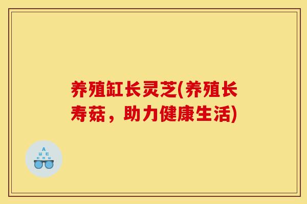 养殖缸长灵芝(养殖长寿菇，助力健康生活)