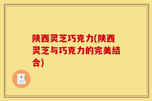 陕西灵芝巧克力(陕西灵芝与巧克力的完美结合)