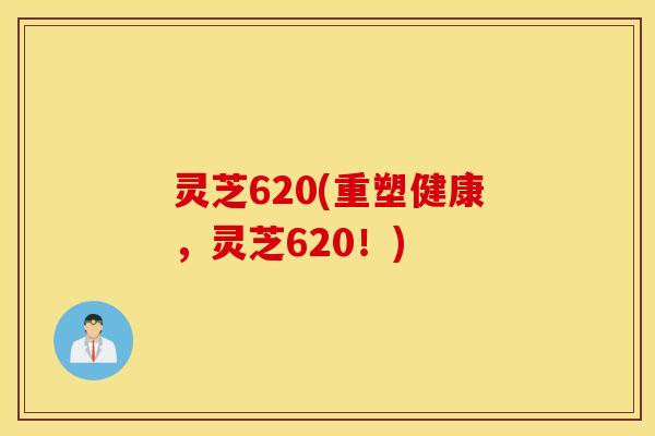 灵芝620(重塑健康，灵芝620！)